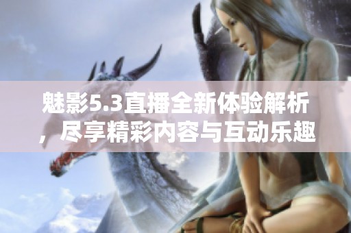 魅影5.3直播全新体验解析，尽享精彩内容与互动乐趣