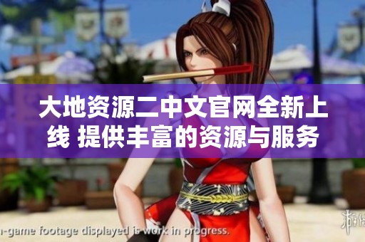 大地资源二中文官网全新上线 提供丰富的资源与服务信息