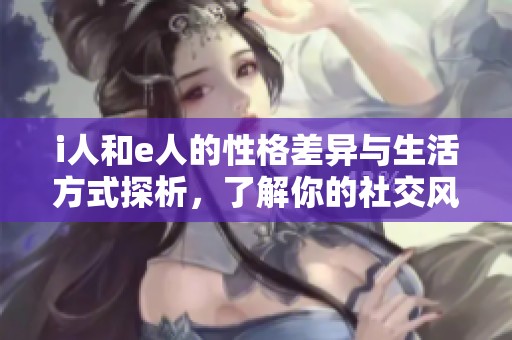 i人和e人的性格差异与生活方式探析，了解你的社交风格选择