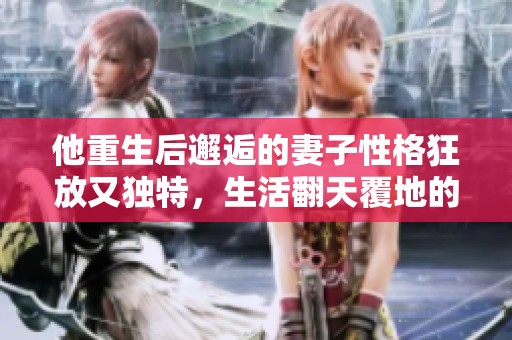 他重生后邂逅的妻子性格狂放又独特，生活翻天覆地的变化