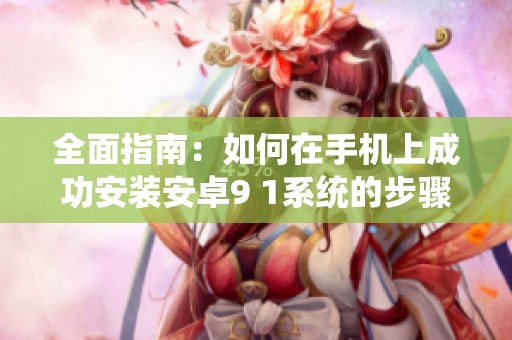 全面指南：如何在手机上成功安装安卓9 1系统的步骤和注意事项