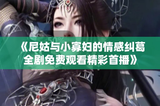 《尼姑与小寡妇的情感纠葛全剧免费观看精彩首播》