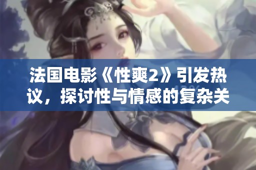 法国电影《性爽2》引发热议，探讨性与情感的复杂关系