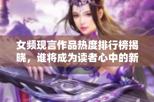 女频现言作品热度排行榜揭晓，谁将成为读者心中的新宠？