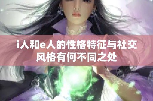 i人和e人的性格特征与社交风格有何不同之处