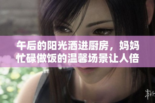 午后的阳光洒进厨房，妈妈忙碌做饭的温馨场景让人倍感温暖