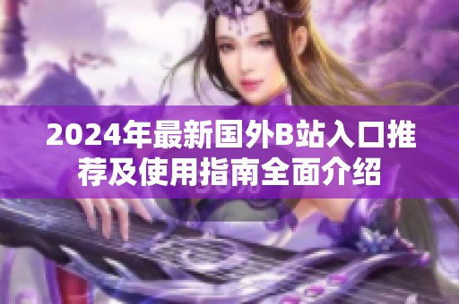 2024年最新国外B站入口推荐及使用指南全面介绍