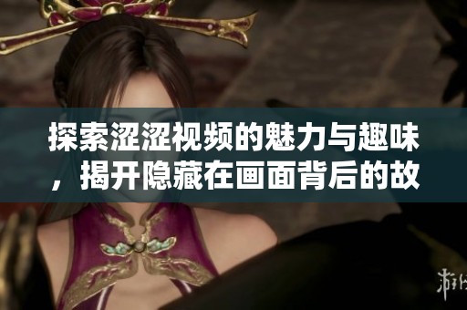 探索涩涩视频的魅力与趣味，揭开隐藏在画面背后的故事