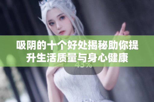 吸阴的十个好处揭秘助你提升生活质量与身心健康