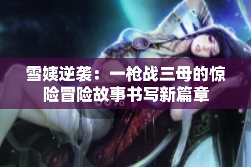 雪姨逆袭：一枪战三母的惊险冒险故事书写新篇章