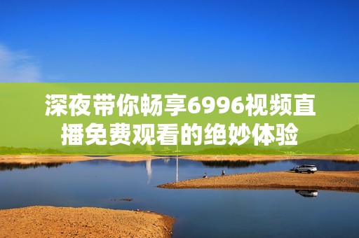 深夜带你畅享6996视频直播免费观看的绝妙体验