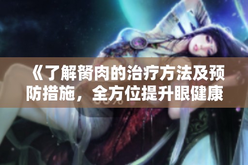 《了解胬肉的治疗方法及预防措施，全方位提升眼健康》