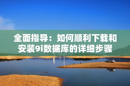 全面指导：如何顺利下载和安装9i数据库的详细步骤
