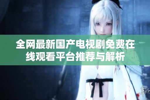 全网最新国产电视剧免费在线观看平台推荐与解析
