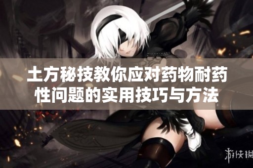 土方秘技教你应对药物耐药性问题的实用技巧与方法