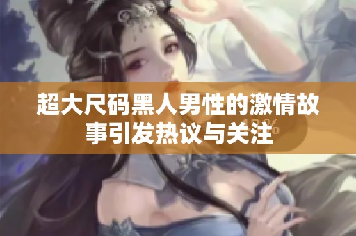 超大尺码黑人男性的激情故事引发热议与关注