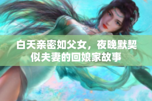 白天亲密如父女，夜晚默契似夫妻的回娘家故事