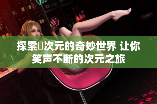 探索囧次元的奇妙世界 让你笑声不断的次元之旅