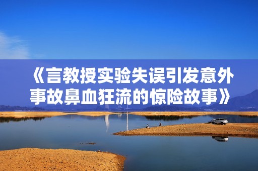 《言教授实验失误引发意外事故鼻血狂流的惊险故事》
