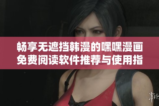 畅享无遮挡韩漫的嘿嘿漫画免费阅读软件推荐与使用指南