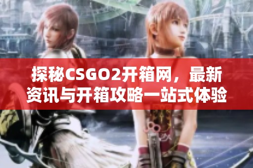 探秘CSGO2开箱网，最新资讯与开箱攻略一站式体验