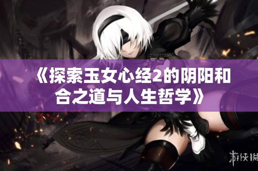 《探索玉女心经2的阴阳和合之道与人生哲学》