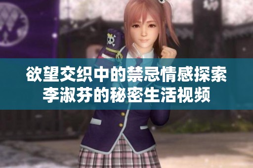 欲望交织中的禁忌情感探索李淑芬的秘密生活视频
