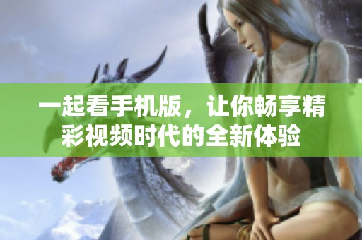 一起看手机版，让你畅享精彩视频时代的全新体验