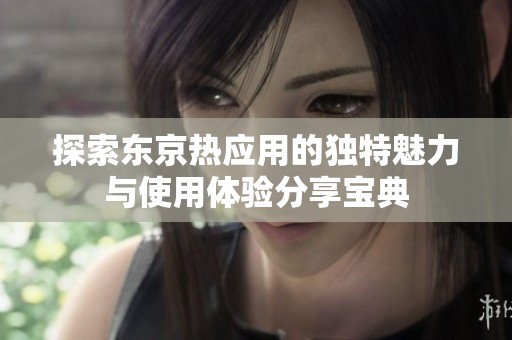 探索东京热应用的独特魅力与使用体验分享宝典