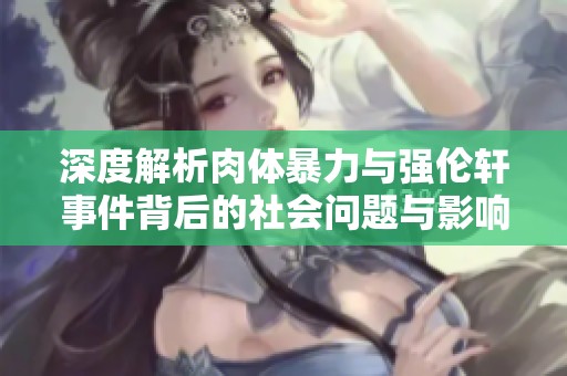 深度解析肉体暴力与强伦轩事件背后的社会问题与影响
