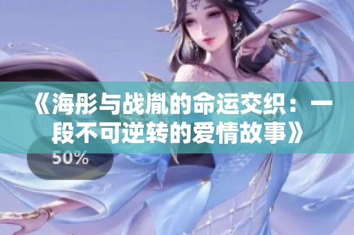 《海彤与战胤的命运交织：一段不可逆转的爱情故事》