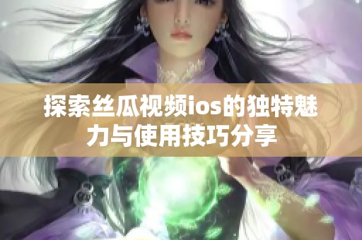 探索丝瓜视频ios的独特魅力与使用技巧分享