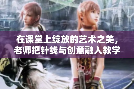 在课堂上绽放的艺术之美，老师把针线与创意融入教学之中