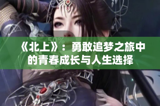 《北上》：勇敢追梦之旅中的青春成长与人生选择