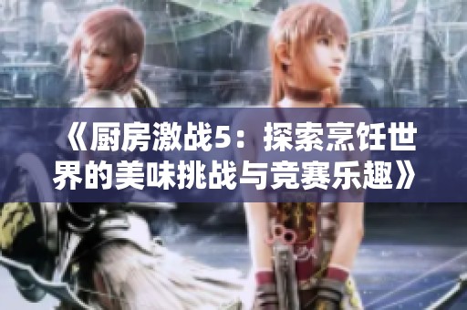 《厨房激战5：探索烹饪世界的美味挑战与竞赛乐趣》