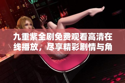 九重紫全剧免费观看高清在线播放，尽享精彩剧情与角色发展