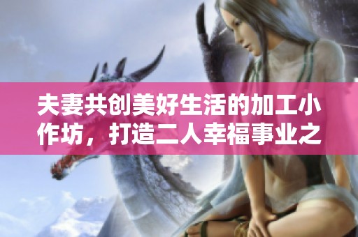 夫妻共创美好生活的加工小作坊，打造二人幸福事业之路