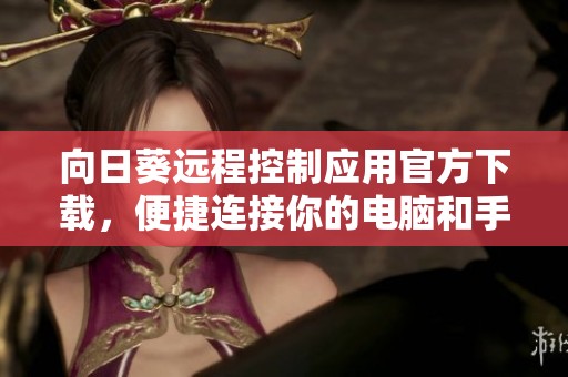 向日葵远程控制应用官方下载，便捷连接你的电脑和手机