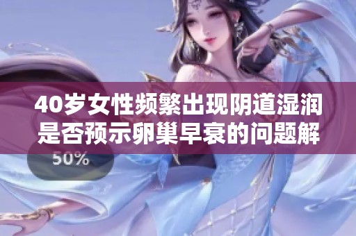 40岁女性频繁出现阴道湿润是否预示卵巢早衰的问题解析