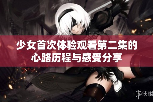 少女首次体验观看第二集的心路历程与感受分享