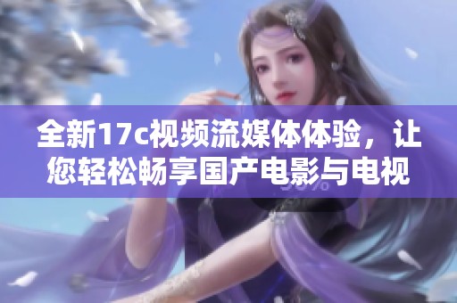 全新17c视频流媒体体验，让您轻松畅享国产电影与电视剧