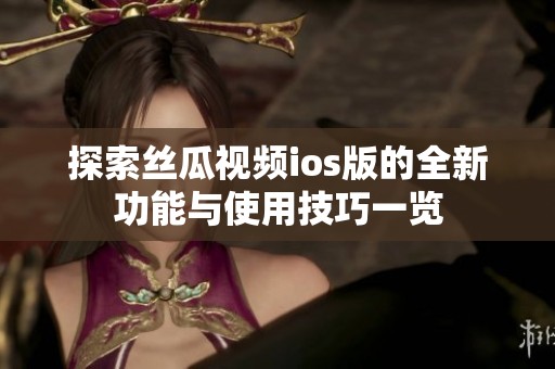 探索丝瓜视频ios版的全新功能与使用技巧一览