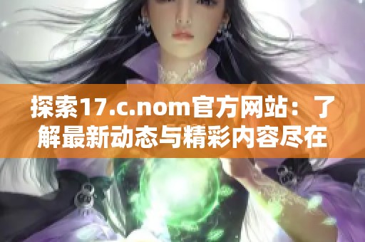 探索17.c.nom官方网站：了解最新动态与精彩内容尽在其中