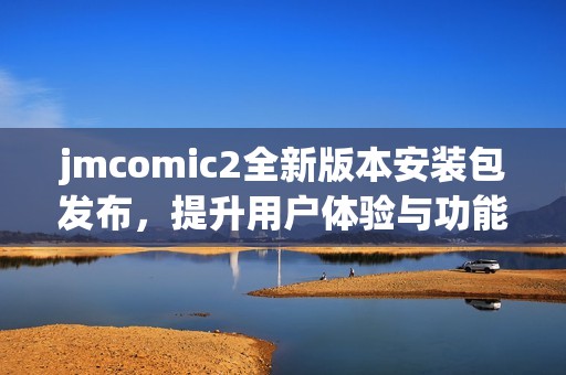 jmcomic2全新版本安装包发布，提升用户体验与功能优化