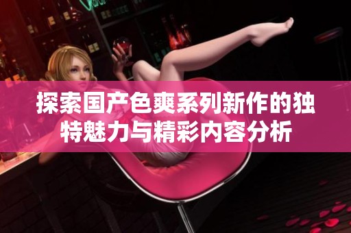 探索国产色爽系列新作的独特魅力与精彩内容分析