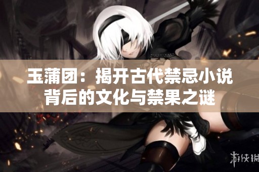 玉蒲团：揭开古代禁忌小说背后的文化与禁果之谜