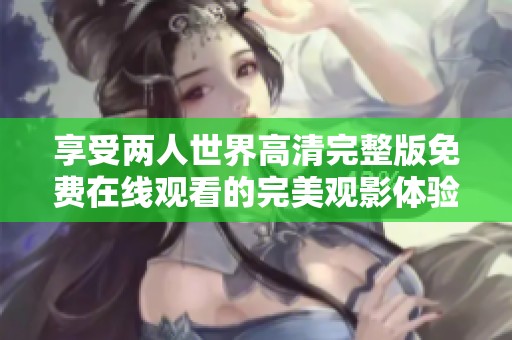享受两人世界高清完整版免费在线观看的完美观影体验与情感交织