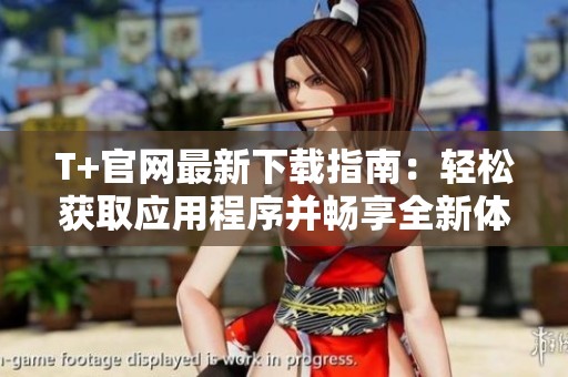 T+官网最新下载指南：轻松获取应用程序并畅享全新体验