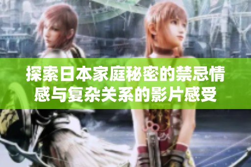 探索日本家庭秘密的禁忌情感与复杂关系的影片感受