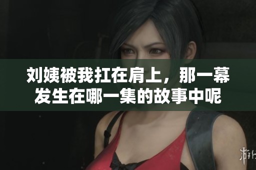 刘姨被我扛在肩上，那一幕发生在哪一集的故事中呢